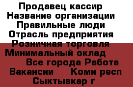 Продавец-кассир › Название организации ­ Правильные люди › Отрасль предприятия ­ Розничная торговля › Минимальный оклад ­ 29 000 - Все города Работа » Вакансии   . Коми респ.,Сыктывкар г.